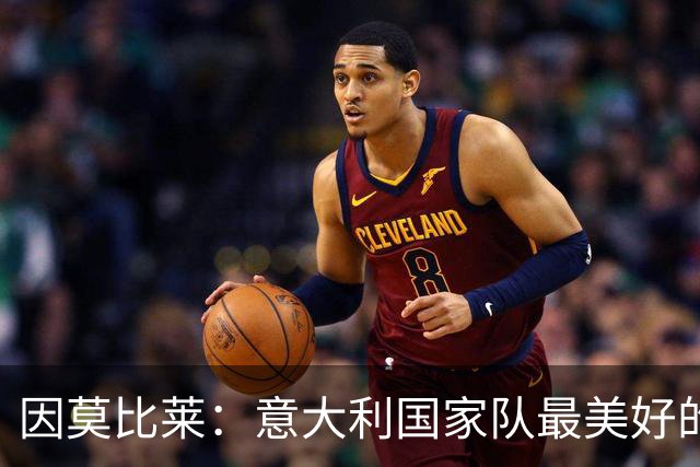 因莫比莱：意大利国家队最美好的时刻是欧洲杯决赛，那是巅峰