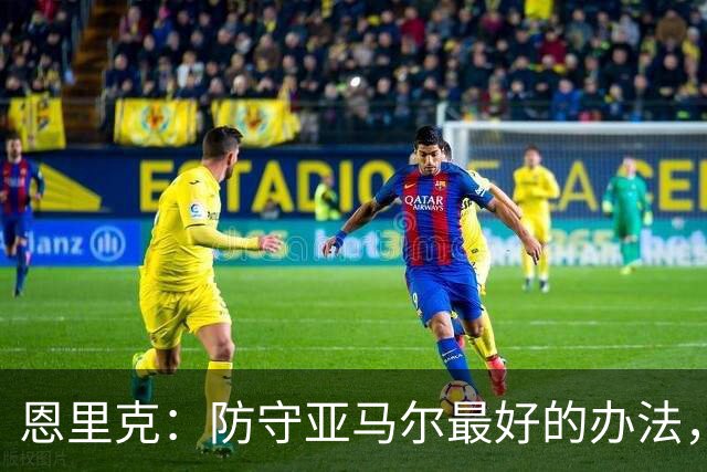 恩里克：防守亚马尔最好的办法，就是把球控制在我们自己脚下