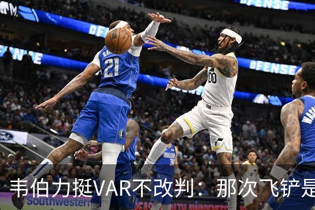 韦伯力挺VAR不改判：那次飞铲是高档鲁莽，但没到红牌